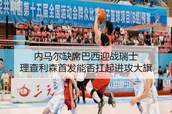 内马尔缺席巴西迎战瑞士 理查利森首发能否扛起进攻大旗