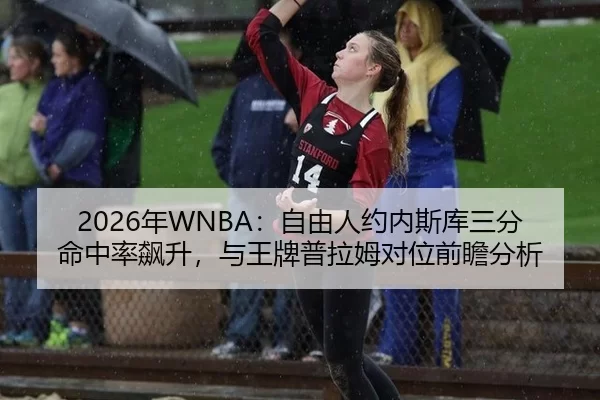 2026年WNBA：自由人约内斯库三分命中率飙升，与王牌普拉姆对位前瞻分析