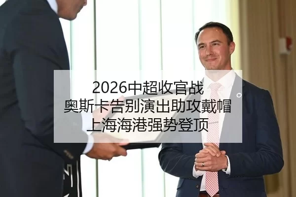 2026中超收官战 奥斯卡告别演出助攻戴帽 上海海港强势登顶